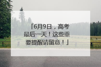 6月9日，高考最后一天！这些重要提醒请留意！