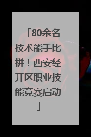 80余名技术能手比拼！西安经开区职业技能竞赛启动