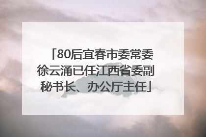 80后宜春市委常委徐云涌已任江西省委副秘书长、办公厅主任