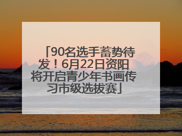 90名选手蓄势待发！6月22日资阳将开启青少年书画传习市级选拔赛