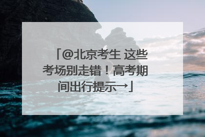 @北京考生 这些考场别走错！高考期间出行提示→