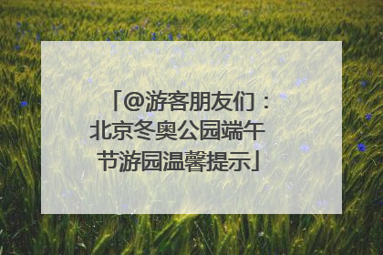 @游客朋友们：北京冬奥公园端午节游园温馨提示