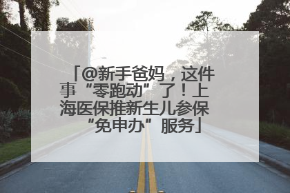 @新手爸妈，这件事“零跑动”了！上海医保推新生儿参保“免申办”服务