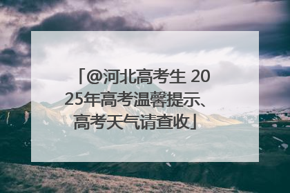 @河北高考生 2025年高考温馨提示、高考天气请查收
