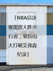 NBA总决赛雷霆大胜步行者，亚历山大打破艾弗森纪录