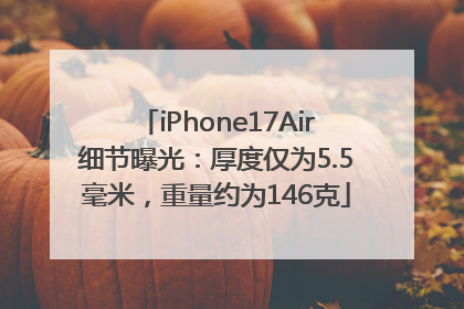 iPhone17Air细节曝光：厚度仅为5.5毫米，重量约为146克